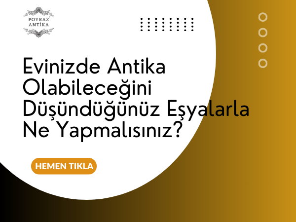 Evinizde Antika Olabileceğini Düşündüğünüz Eşyalarla Ne Yapmalısınız? – Poyraz Antika